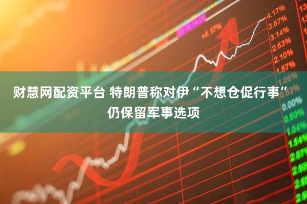 财慧网配资平台 特朗普称对伊“不想仓促行事” 仍保留军事选项