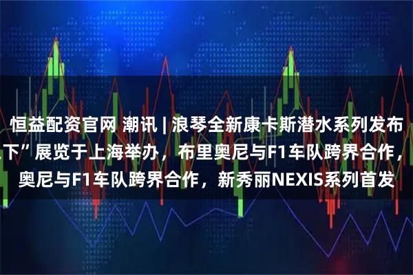 恒益配资官网 潮讯 | 浪琴全新康卡斯潜水系列发布，“McQueen:表象之下”展览于上海举办，布里奥尼与F1车队跨界合作，新秀丽NEXIS系列首发