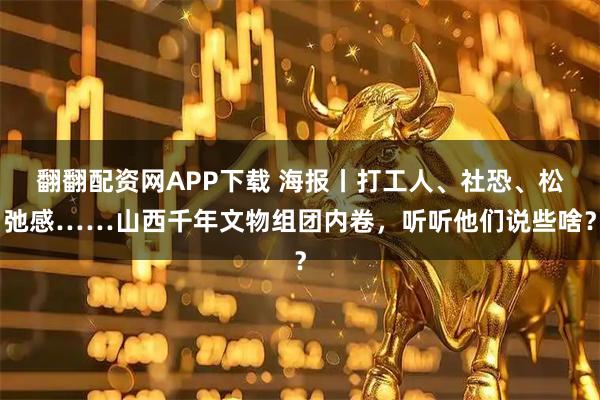 翻翻配资网APP下载 海报丨打工人、社恐、松弛感……山西千年文物组团内卷，听听他们说些啥？
