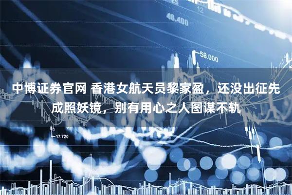 中博证券官网 香港女航天员黎家盈，还没出征先成照妖镜，别有用心之人图谋不轨