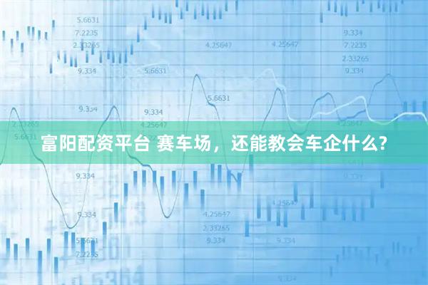 富阳配资平台 赛车场，还能教会车企什么?