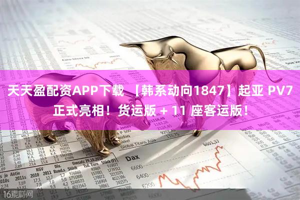 天天盈配资APP下载 【韩系动向1847】起亚 PV7正式亮相！货运版 + 11 座客运版！