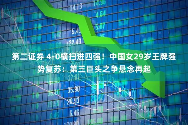 第二证券 4-0横扫进四强！中国女29岁王牌强势复苏：第三巨头之争悬念再起